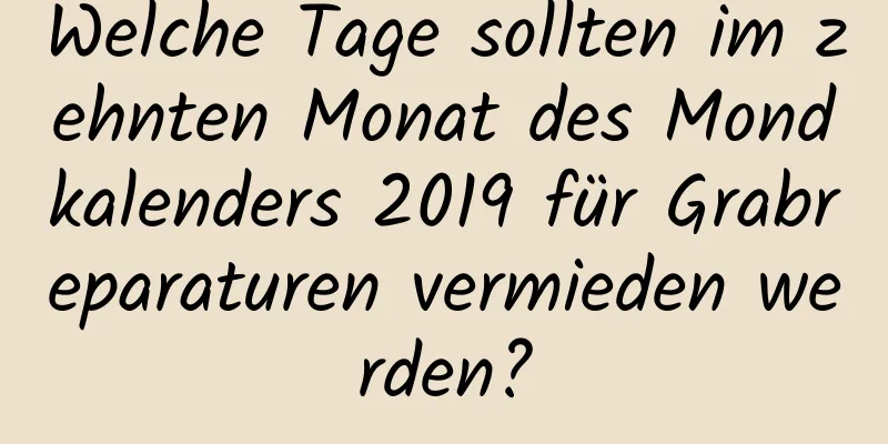 Welche Tage sollten im zehnten Monat des Mondkalenders 2019 für Grabreparaturen vermieden werden?