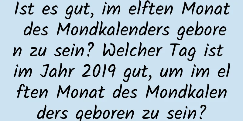 Ist es gut, im elften Monat des Mondkalenders geboren zu sein? Welcher Tag ist im Jahr 2019 gut, um im elften Monat des Mondkalenders geboren zu sein?