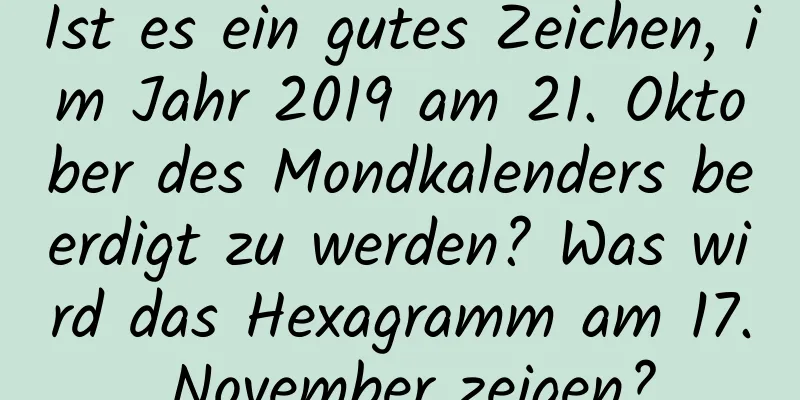 Ist es ein gutes Zeichen, im Jahr 2019 am 21. Oktober des Mondkalenders beerdigt zu werden? Was wird das Hexagramm am 17. November zeigen?