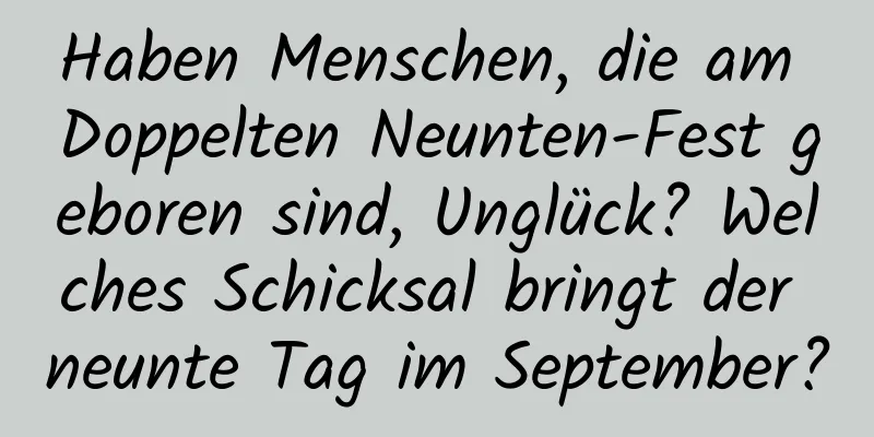 Haben Menschen, die am Doppelten Neunten-Fest geboren sind, Unglück? Welches Schicksal bringt der neunte Tag im September?