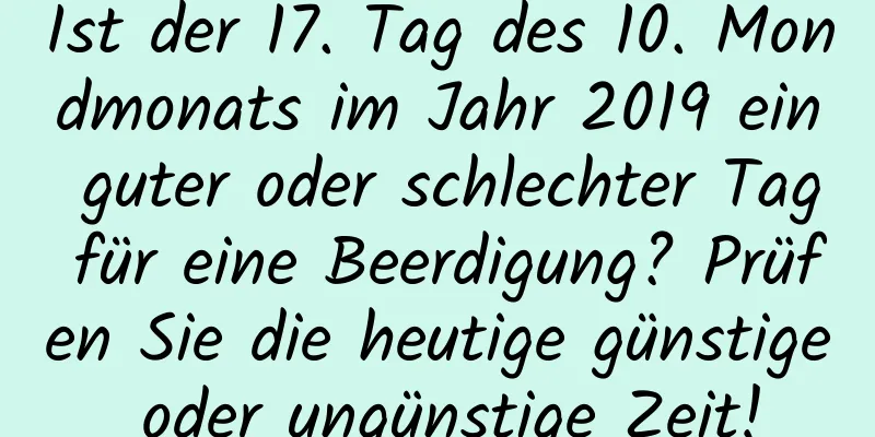 Ist der 17. Tag des 10. Mondmonats im Jahr 2019 ein guter oder schlechter Tag für eine Beerdigung? Prüfen Sie die heutige günstige oder ungünstige Zeit!