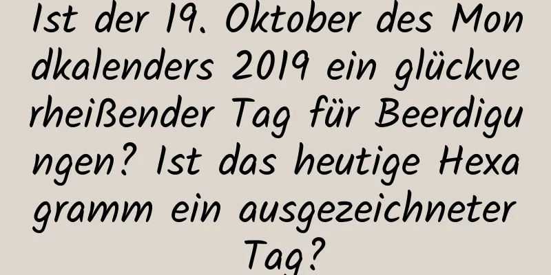 Ist der 19. Oktober des Mondkalenders 2019 ein glückverheißender Tag für Beerdigungen? Ist das heutige Hexagramm ein ausgezeichneter Tag?