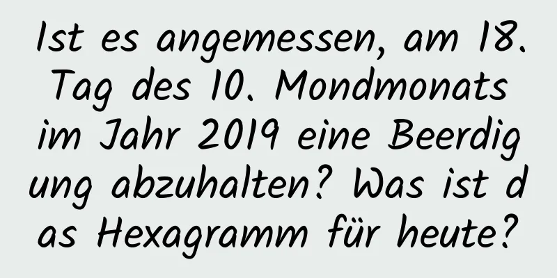 Ist es angemessen, am 18. Tag des 10. Mondmonats im Jahr 2019 eine Beerdigung abzuhalten? Was ist das Hexagramm für heute?