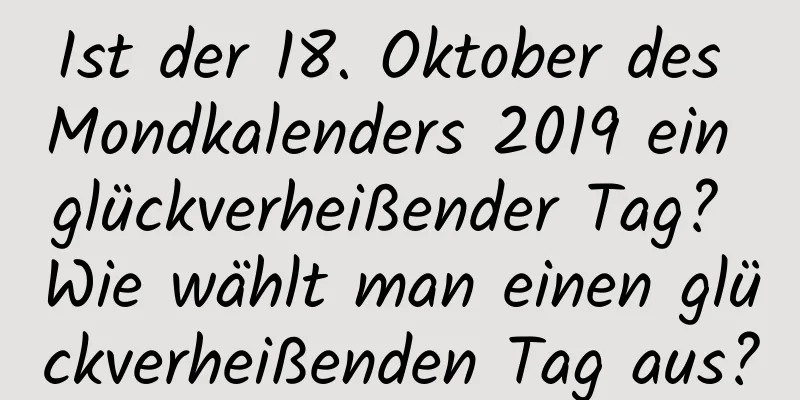 Ist der 18. Oktober des Mondkalenders 2019 ein glückverheißender Tag? Wie wählt man einen glückverheißenden Tag aus?