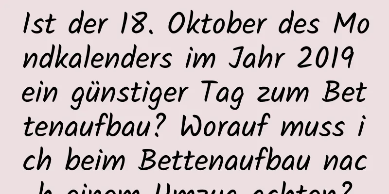 Ist der 18. Oktober des Mondkalenders im Jahr 2019 ein günstiger Tag zum Bettenaufbau? Worauf muss ich beim Bettenaufbau nach einem Umzug achten?