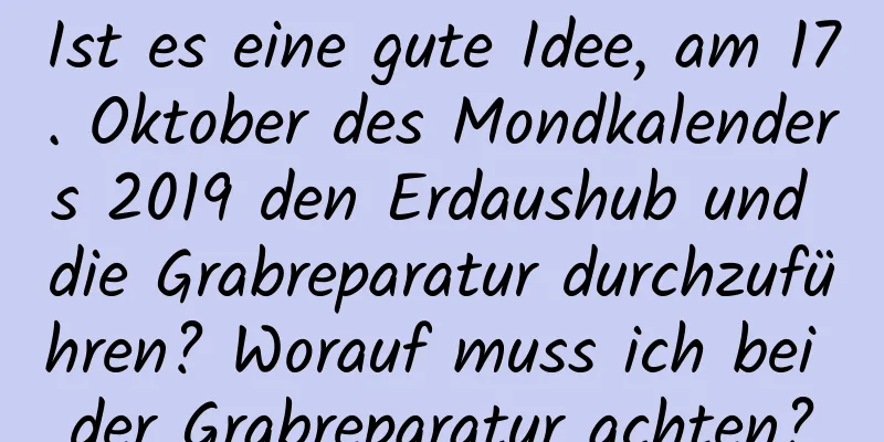 Ist es eine gute Idee, am 17. Oktober des Mondkalenders 2019 den Erdaushub und die Grabreparatur durchzuführen? Worauf muss ich bei der Grabreparatur achten?