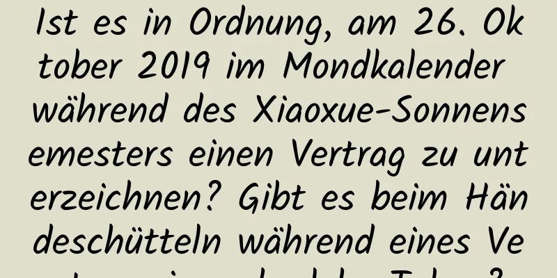 Ist es in Ordnung, am 26. Oktober 2019 im Mondkalender während des Xiaoxue-Sonnensemesters einen Vertrag zu unterzeichnen? Gibt es beim Händeschütteln während eines Vertrags irgendwelche Tabus?