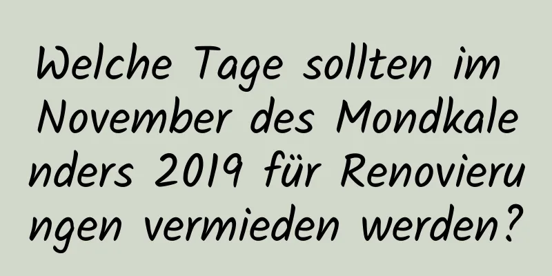 Welche Tage sollten im November des Mondkalenders 2019 für Renovierungen vermieden werden?