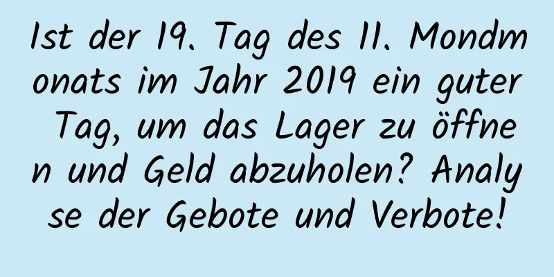 Ist der 19. Tag des 11. Mondmonats im Jahr 2019 ein guter Tag, um das Lager zu öffnen und Geld abzuholen? Analyse der Gebote und Verbote!