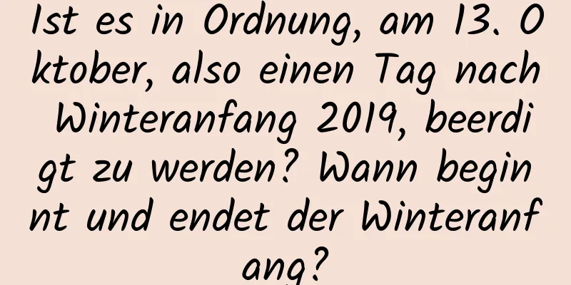 Ist es in Ordnung, am 13. Oktober, also einen Tag nach Winteranfang 2019, beerdigt zu werden? Wann beginnt und endet der Winteranfang?