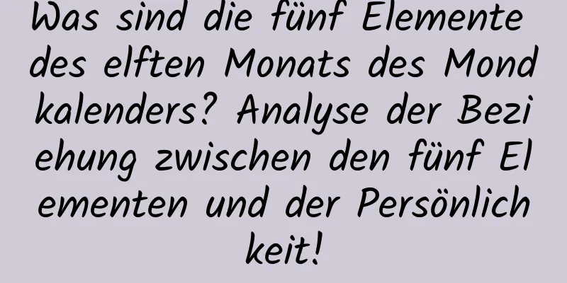 Was sind die fünf Elemente des elften Monats des Mondkalenders? Analyse der Beziehung zwischen den fünf Elementen und der Persönlichkeit!