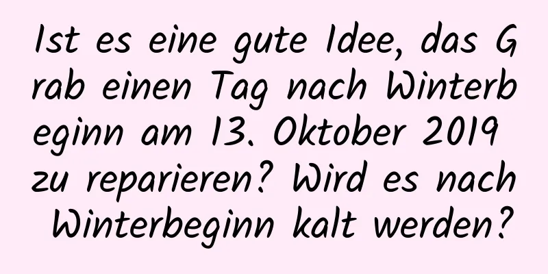 Ist es eine gute Idee, das Grab einen Tag nach Winterbeginn am 13. Oktober 2019 zu reparieren? Wird es nach Winterbeginn kalt werden?