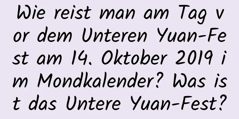 Wie reist man am Tag vor dem Unteren Yuan-Fest am 14. Oktober 2019 im Mondkalender? Was ist das Untere Yuan-Fest?