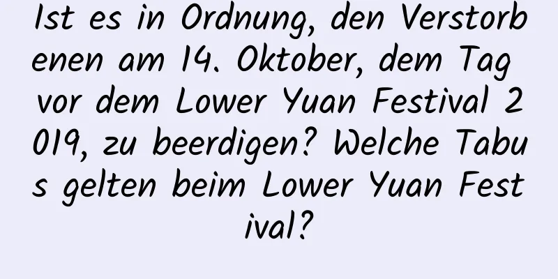 Ist es in Ordnung, den Verstorbenen am 14. Oktober, dem Tag vor dem Lower Yuan Festival 2019, zu beerdigen? Welche Tabus gelten beim Lower Yuan Festival?