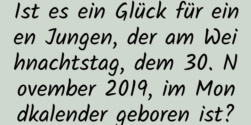 Ist es ein Glück für einen Jungen, der am Weihnachtstag, dem 30. November 2019, im Mondkalender geboren ist?