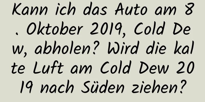 Kann ich das Auto am 8. Oktober 2019, Cold Dew, abholen? Wird die kalte Luft am Cold Dew 2019 nach Süden ziehen?