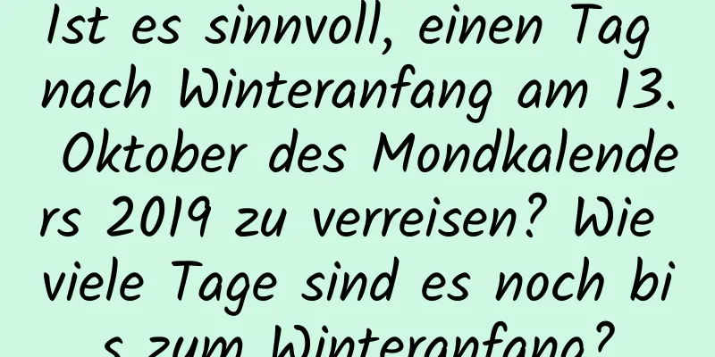 Ist es sinnvoll, einen Tag nach Winteranfang am 13. Oktober des Mondkalenders 2019 zu verreisen? Wie viele Tage sind es noch bis zum Winteranfang?