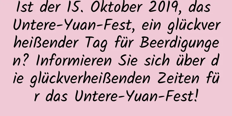 Ist der 15. Oktober 2019, das Untere-Yuan-Fest, ein glückverheißender Tag für Beerdigungen? Informieren Sie sich über die glückverheißenden Zeiten für das Untere-Yuan-Fest!