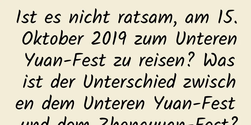 Ist es nicht ratsam, am 15. Oktober 2019 zum Unteren Yuan-Fest zu reisen? Was ist der Unterschied zwischen dem Unteren Yuan-Fest und dem Zhongyuan-Fest?