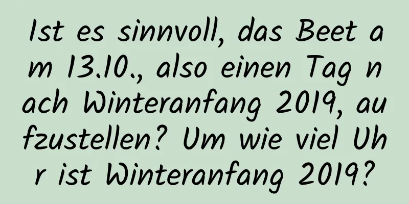 Ist es sinnvoll, das Beet am 13.10., also einen Tag nach Winteranfang 2019, aufzustellen? Um wie viel Uhr ist Winteranfang 2019?