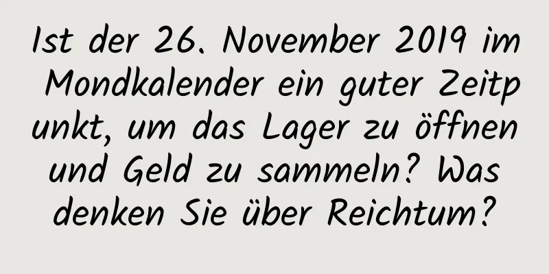 Ist der 26. November 2019 im Mondkalender ein guter Zeitpunkt, um das Lager zu öffnen und Geld zu sammeln? Was denken Sie über Reichtum?