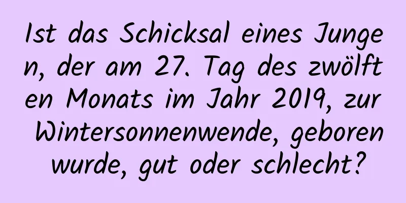 Ist das Schicksal eines Jungen, der am 27. Tag des zwölften Monats im Jahr 2019, zur Wintersonnenwende, geboren wurde, gut oder schlecht?