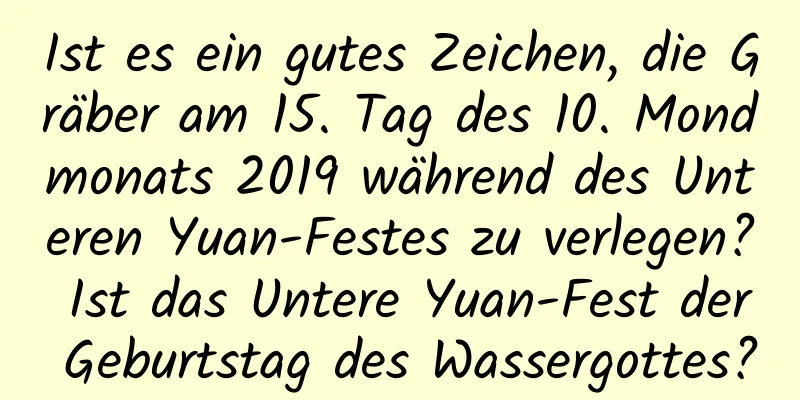 Ist es ein gutes Zeichen, die Gräber am 15. Tag des 10. Mondmonats 2019 während des Unteren Yuan-Festes zu verlegen? Ist das Untere Yuan-Fest der Geburtstag des Wassergottes?