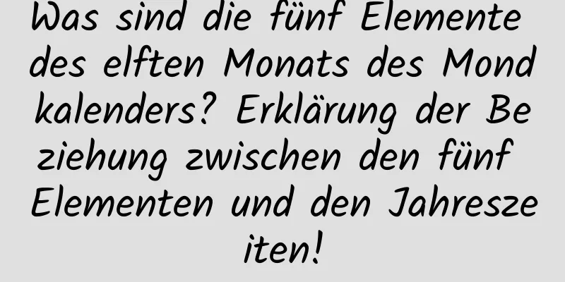 Was sind die fünf Elemente des elften Monats des Mondkalenders? Erklärung der Beziehung zwischen den fünf Elementen und den Jahreszeiten!