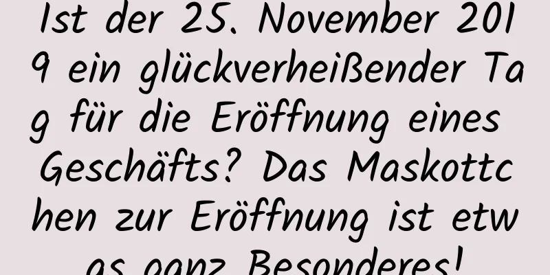 Ist der 25. November 2019 ein glückverheißender Tag für die Eröffnung eines Geschäfts? Das Maskottchen zur Eröffnung ist etwas ganz Besonderes!