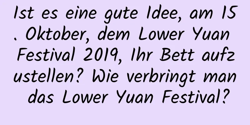 Ist es eine gute Idee, am 15. Oktober, dem Lower Yuan Festival 2019, Ihr Bett aufzustellen? Wie verbringt man das Lower Yuan Festival?