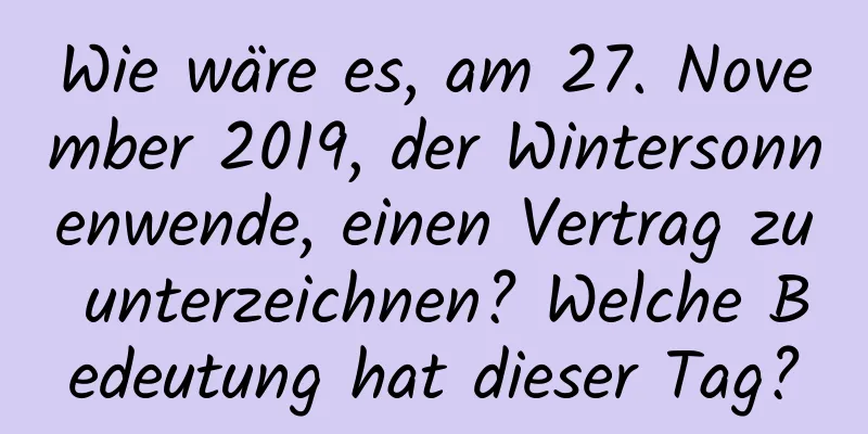 Wie wäre es, am 27. November 2019, der Wintersonnenwende, einen Vertrag zu unterzeichnen? Welche Bedeutung hat dieser Tag?