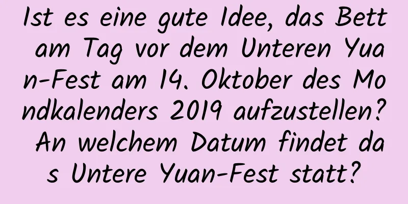 Ist es eine gute Idee, das Bett am Tag vor dem Unteren Yuan-Fest am 14. Oktober des Mondkalenders 2019 aufzustellen? An welchem ​​Datum findet das Untere Yuan-Fest statt?