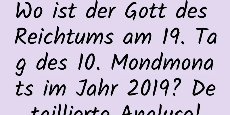 Wo ist der Gott des Reichtums am 19. Tag des 10. Mondmonats im Jahr 2019? Detaillierte Analyse!