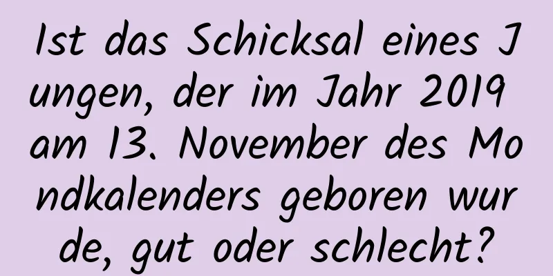 Ist das Schicksal eines Jungen, der im Jahr 2019 am 13. November des Mondkalenders geboren wurde, gut oder schlecht?