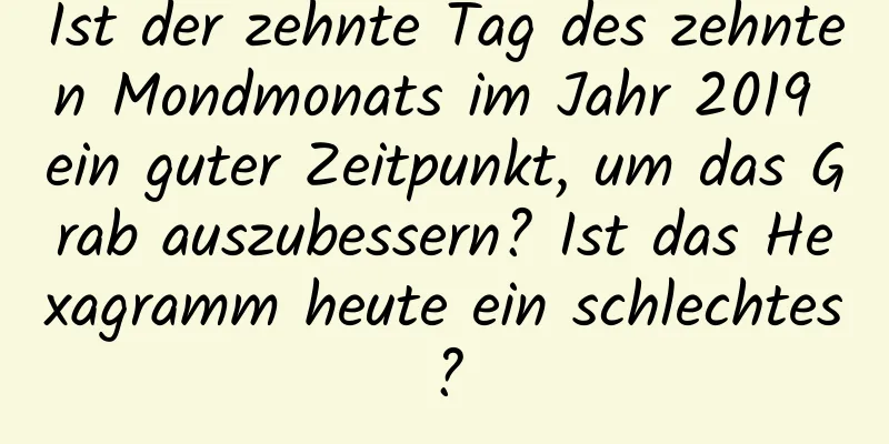 Ist der zehnte Tag des zehnten Mondmonats im Jahr 2019 ein guter Zeitpunkt, um das Grab auszubessern? Ist das Hexagramm heute ein schlechtes?