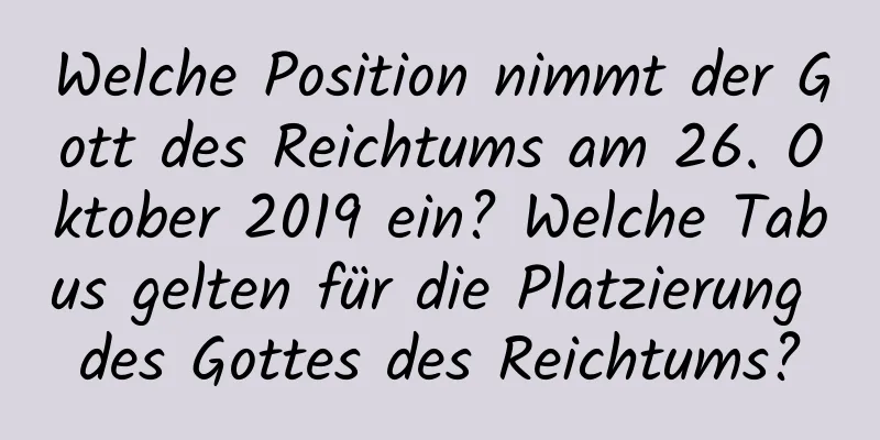 Welche Position nimmt der Gott des Reichtums am 26. Oktober 2019 ein? Welche Tabus gelten für die Platzierung des Gottes des Reichtums?