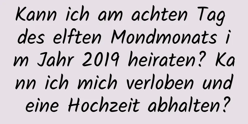 Kann ich am achten Tag des elften Mondmonats im Jahr 2019 heiraten? Kann ich mich verloben und eine Hochzeit abhalten?