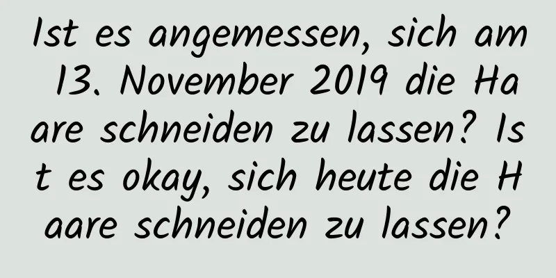 Ist es angemessen, sich am 13. November 2019 die Haare schneiden zu lassen? Ist es okay, sich heute die Haare schneiden zu lassen?