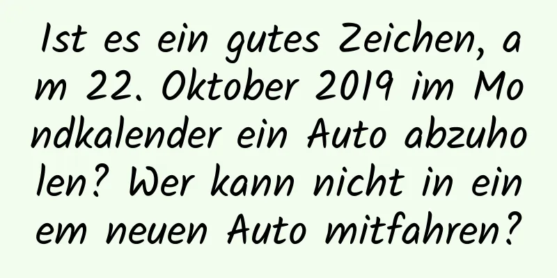 Ist es ein gutes Zeichen, am 22. Oktober 2019 im Mondkalender ein Auto abzuholen? Wer kann nicht in einem neuen Auto mitfahren?