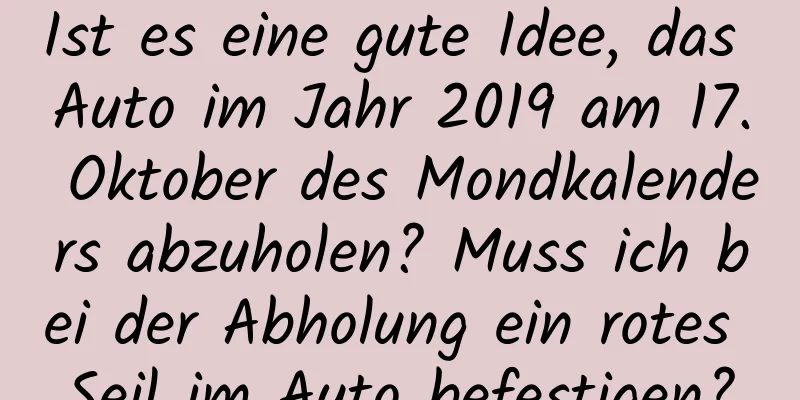 Ist es eine gute Idee, das Auto im Jahr 2019 am 17. Oktober des Mondkalenders abzuholen? Muss ich bei der Abholung ein rotes Seil im Auto befestigen?