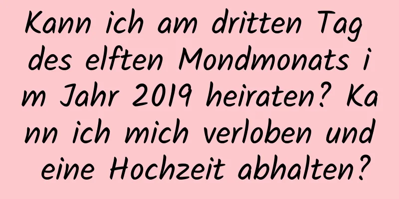 Kann ich am dritten Tag des elften Mondmonats im Jahr 2019 heiraten? Kann ich mich verloben und eine Hochzeit abhalten?