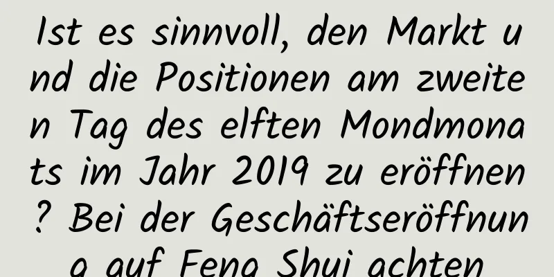 Ist es sinnvoll, den Markt und die Positionen am zweiten Tag des elften Mondmonats im Jahr 2019 zu eröffnen? Bei der Geschäftseröffnung auf Feng Shui achten