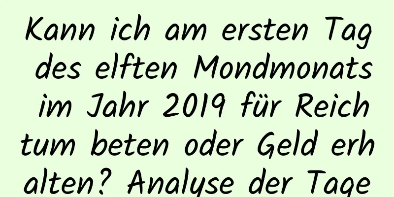 Kann ich am ersten Tag des elften Mondmonats im Jahr 2019 für Reichtum beten oder Geld erhalten? Analyse der Tage