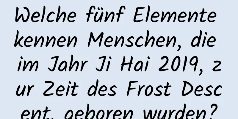 Welche fünf Elemente kennen Menschen, die im Jahr Ji Hai 2019, zur Zeit des Frost Descent, geboren wurden?