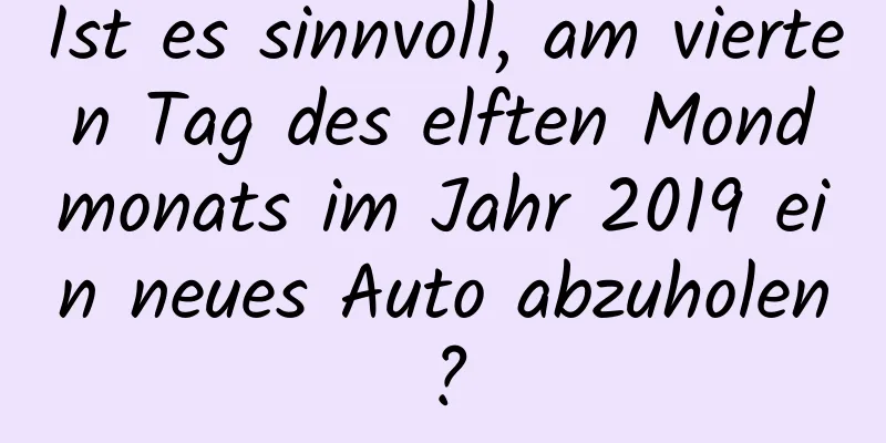 Ist es sinnvoll, am vierten Tag des elften Mondmonats im Jahr 2019 ein neues Auto abzuholen?