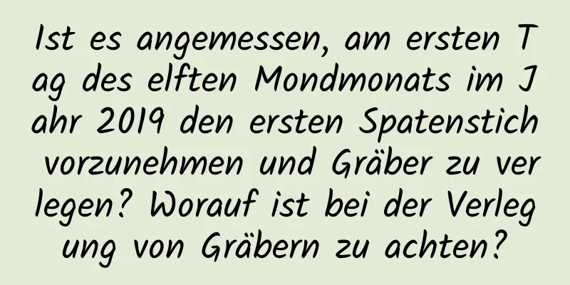 Ist es angemessen, am ersten Tag des elften Mondmonats im Jahr 2019 den ersten Spatenstich vorzunehmen und Gräber zu verlegen? Worauf ist bei der Verlegung von Gräbern zu achten?