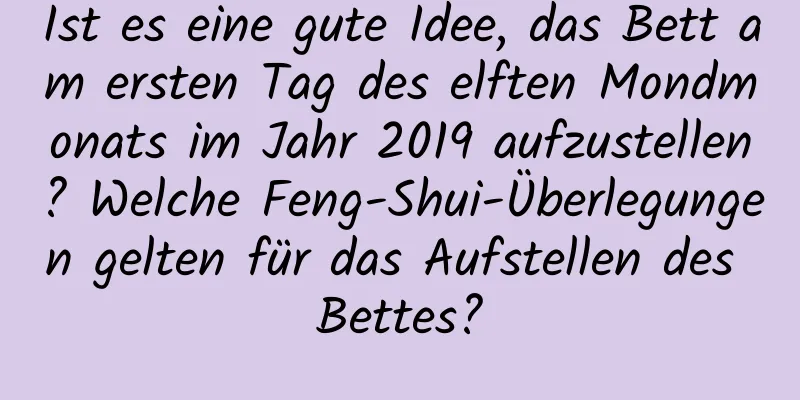 Ist es eine gute Idee, das Bett am ersten Tag des elften Mondmonats im Jahr 2019 aufzustellen? Welche Feng-Shui-Überlegungen gelten für das Aufstellen des Bettes?