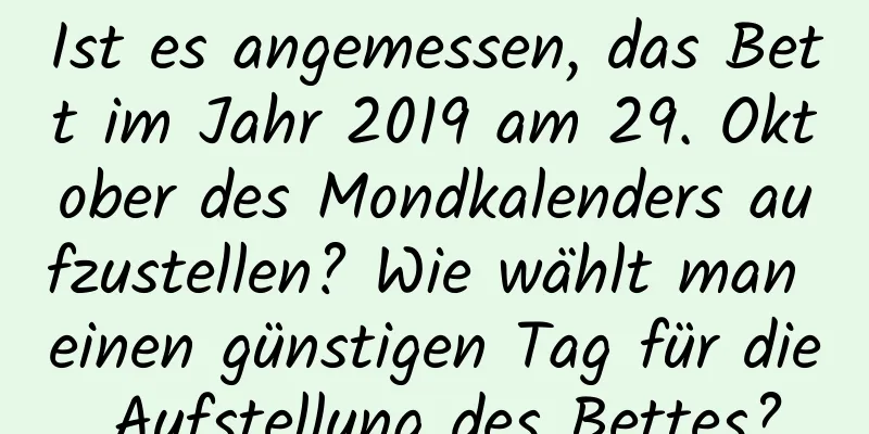 Ist es angemessen, das Bett im Jahr 2019 am 29. Oktober des Mondkalenders aufzustellen? Wie wählt man einen günstigen Tag für die Aufstellung des Bettes?