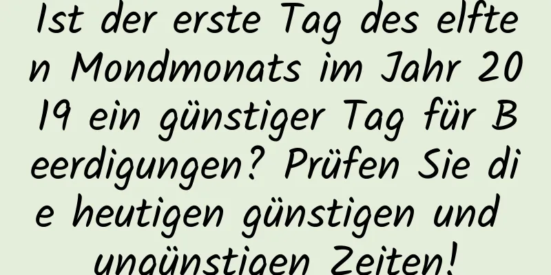 Ist der erste Tag des elften Mondmonats im Jahr 2019 ein günstiger Tag für Beerdigungen? Prüfen Sie die heutigen günstigen und ungünstigen Zeiten!