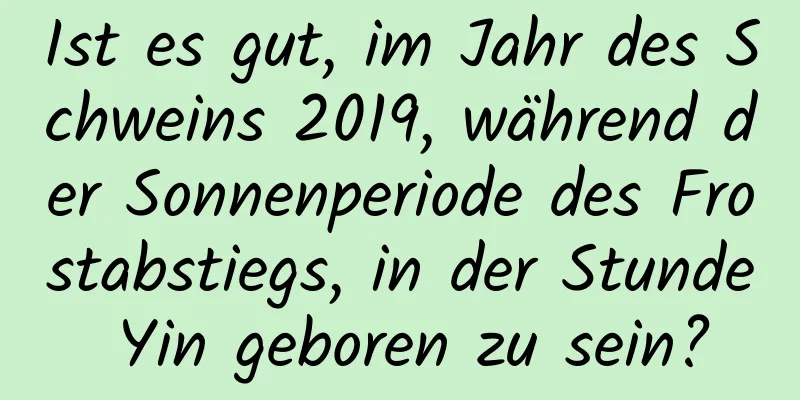 Ist es gut, im Jahr des Schweins 2019, während der Sonnenperiode des Frostabstiegs, in der Stunde Yin geboren zu sein?